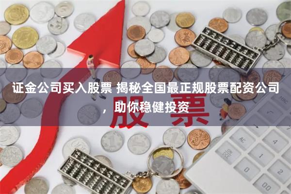 证金公司买入股票 揭秘全国最正规股票配资公司,助你稳健投资