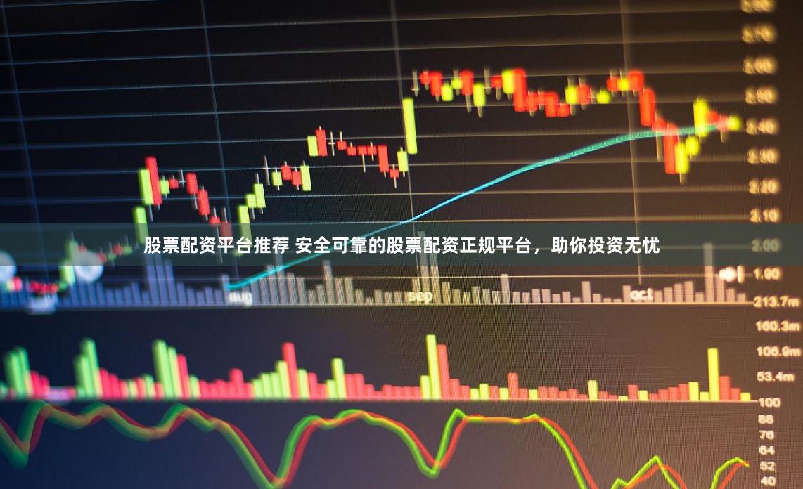 股票配资平台推荐 安全可靠的股票配资正规平台，助你投资无忧