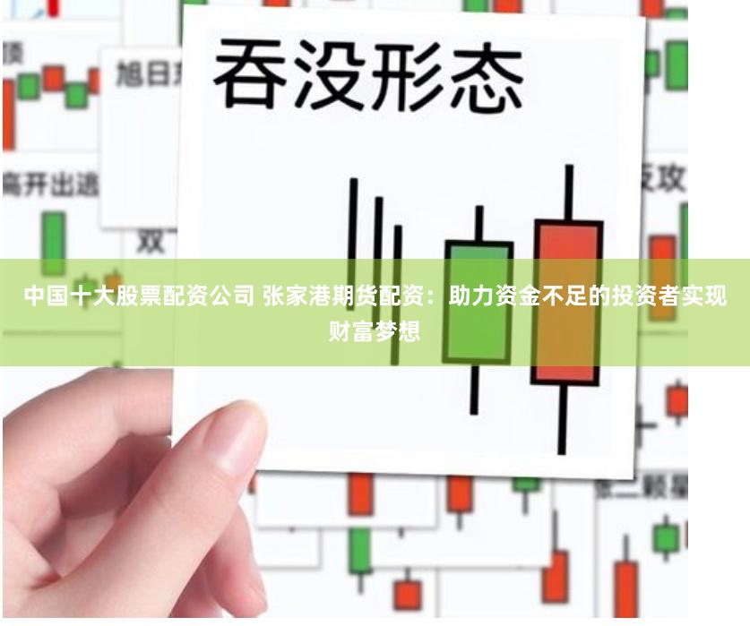 中国十大股票配资公司 张家港期货配资：助力资金不足的投资者实现财富梦想