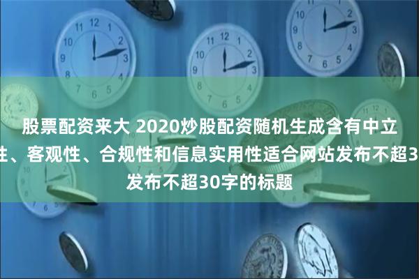 股票配资来大 2020炒股配资随机生成含有中立性、权威性、客观性、合规性和信息实用性适合网站发布不超30字的标题