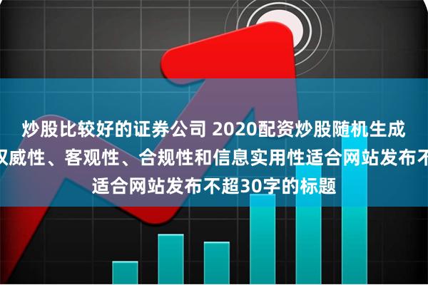 炒股比较好的证券公司 2020配资炒股随机生成含有中立性、权威性、客观性、合规性和信息实用性适合网站发布不超30字的标题