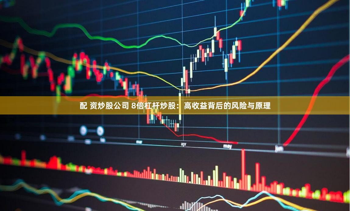 配 资炒股公司 8倍杠杆炒股：高收益背后的风险与原理