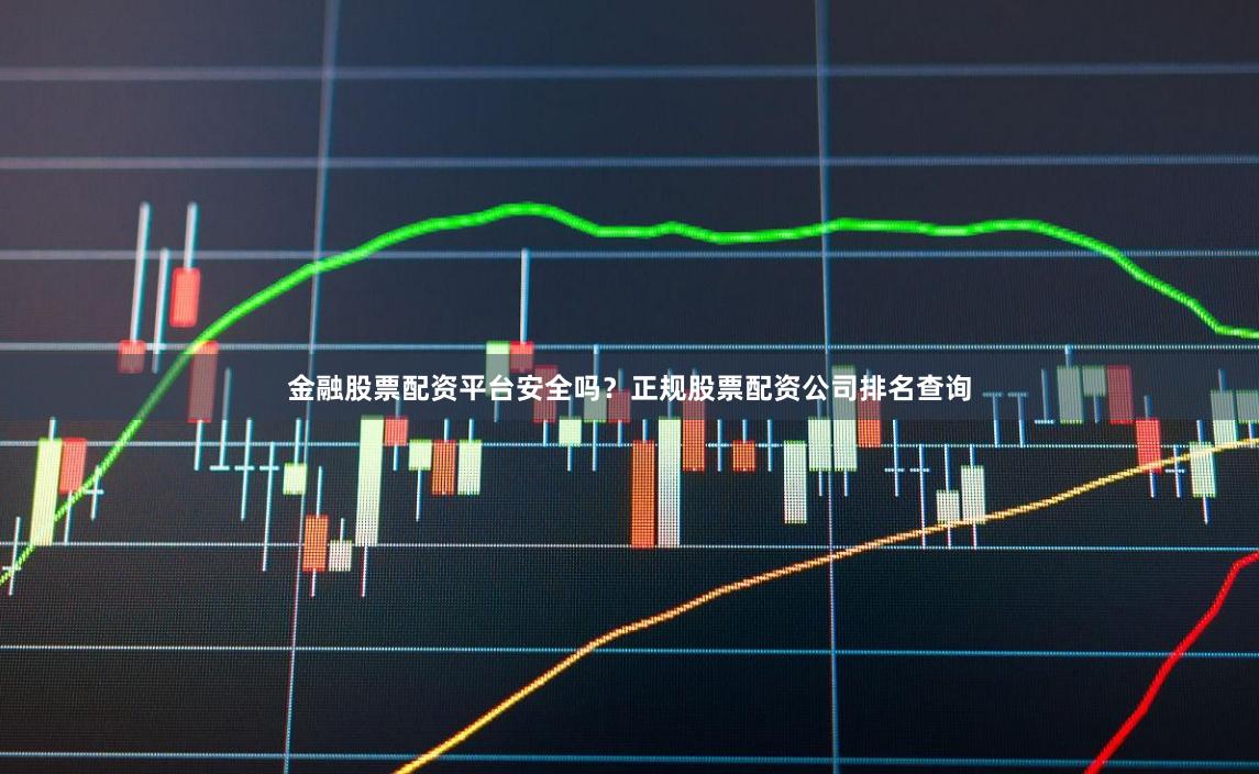 金融股票配资平台安全吗？正规股票配资公司排名查询