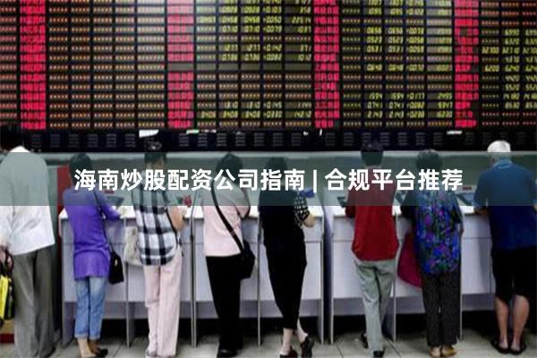 海南炒股配资公司指南 | 合规平台推荐