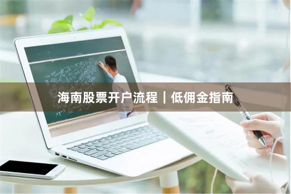 海南股票开户流程｜低佣金指南