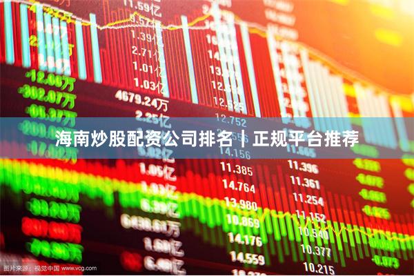 海南炒股配资公司排名｜正规平台推荐