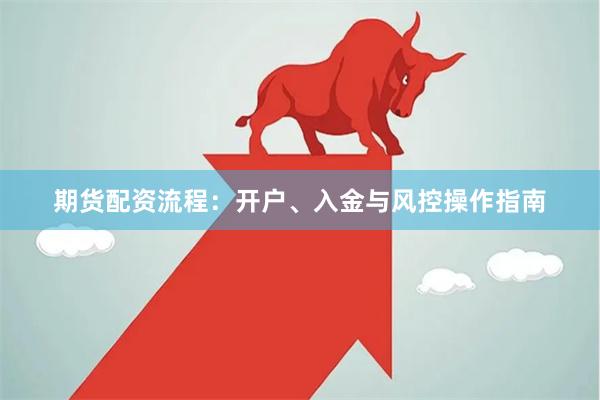期货配资流程：开户、入金与风控操作指南