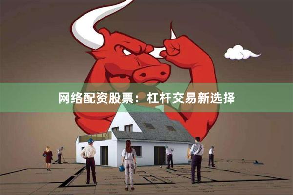 网络配资股票：杠杆交易新选择