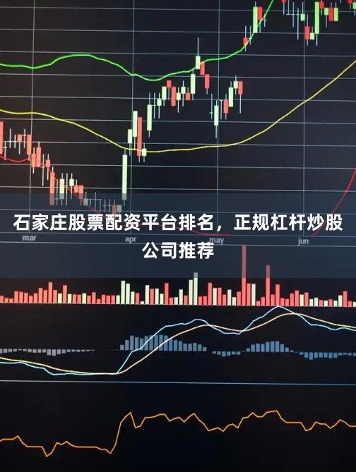 石家庄股票配资平台排名，正规杠杆炒股公司推荐