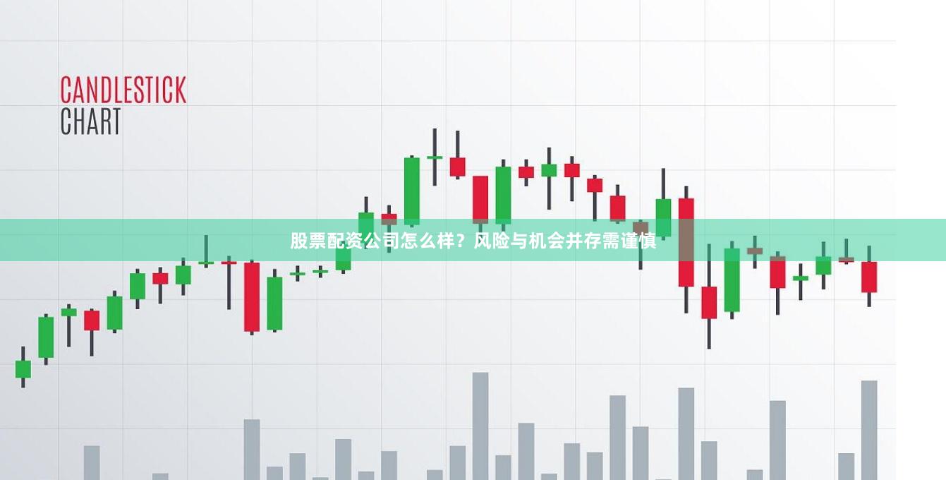 股票配资公司怎么样？风险与机会并存需谨慎