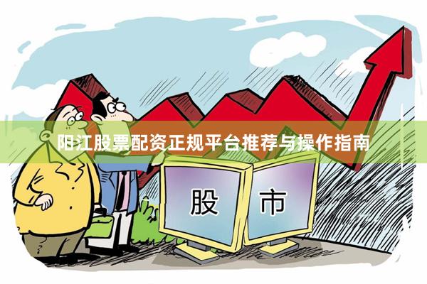阳江股票配资正规平台推荐与操作指南