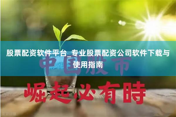 股票配资软件平台_专业股票配资公司软件下载与使用指南