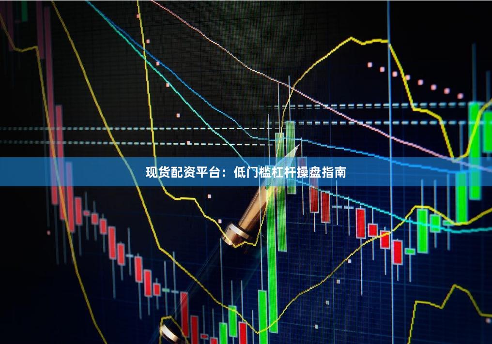 现货配资平台：低门槛杠杆操盘指南