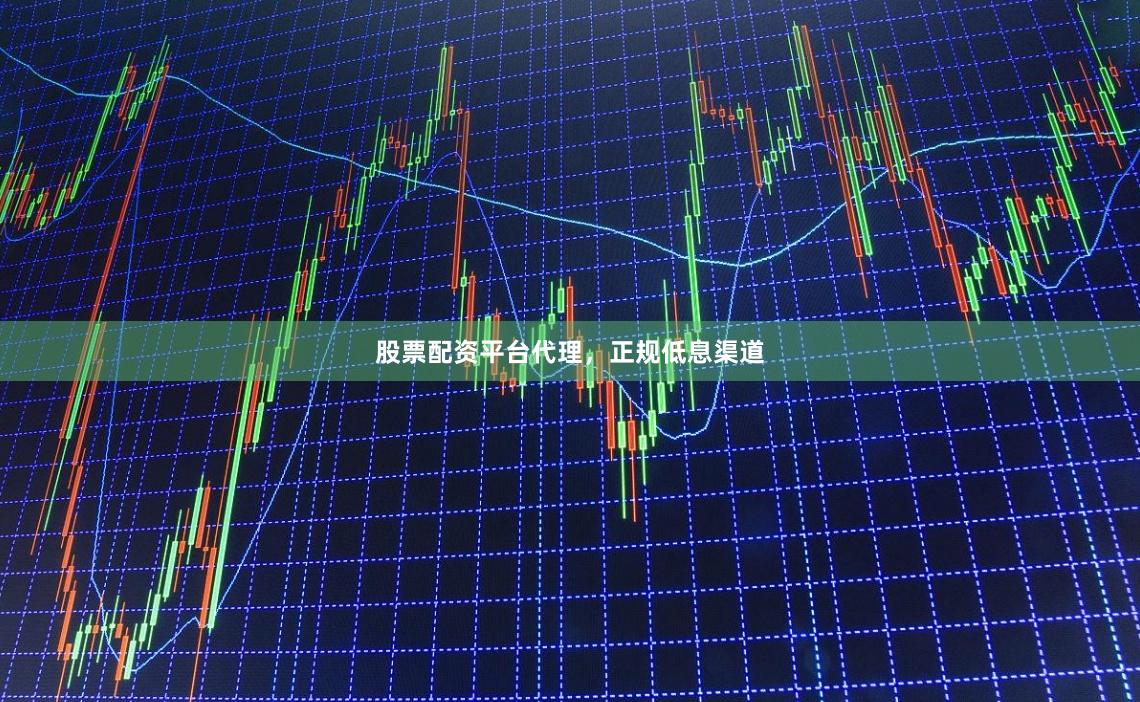 股票配资平台代理，正规低息渠道
