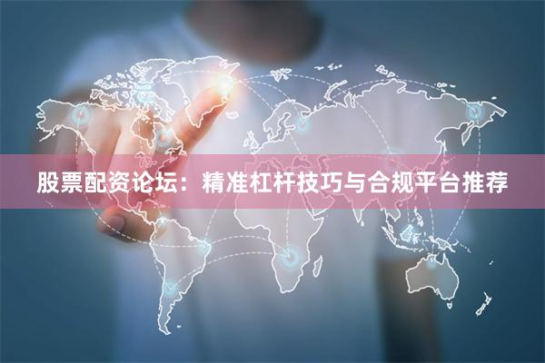 股票配资论坛：精准杠杆技巧与合规平台推荐