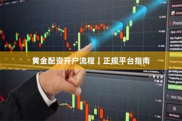 黄金配资开户流程｜正规平台指南