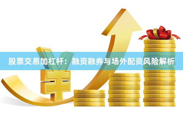 股票交易加杠杆：融资融券与场外配资风险解析