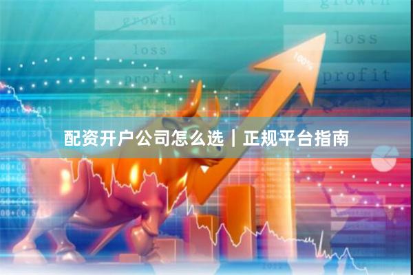 配资开户公司怎么选｜正规平台指南