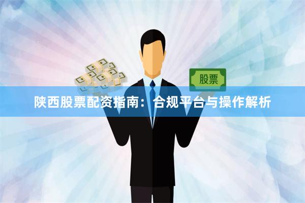 陕西股票配资指南：合规平台与操作解析