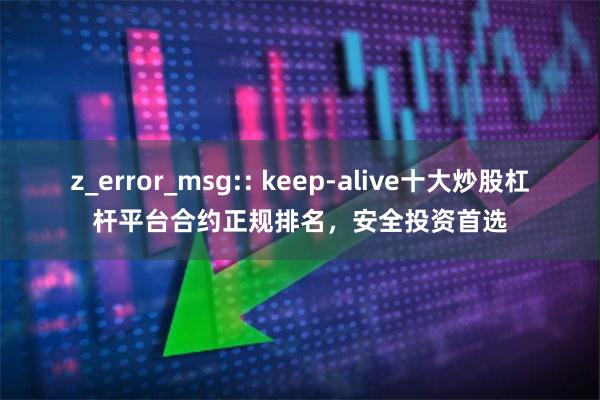 z_error_msg:: keep-alive十大炒股杠杆平台合约正规排名，安全投资首选