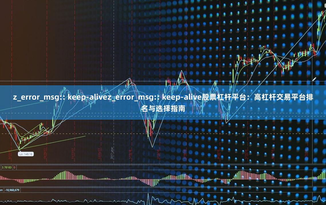 z_error_msg:: keep-alivez_error_msg:: keep-alive股票杠杆平台：高杠杆交易平台排名与选择指南