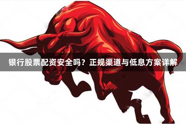 银行股票配资安全吗？正规渠道与低息方案详解