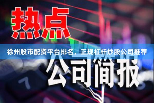 徐州股市配资平台排名，正规杠杆炒股公司推荐