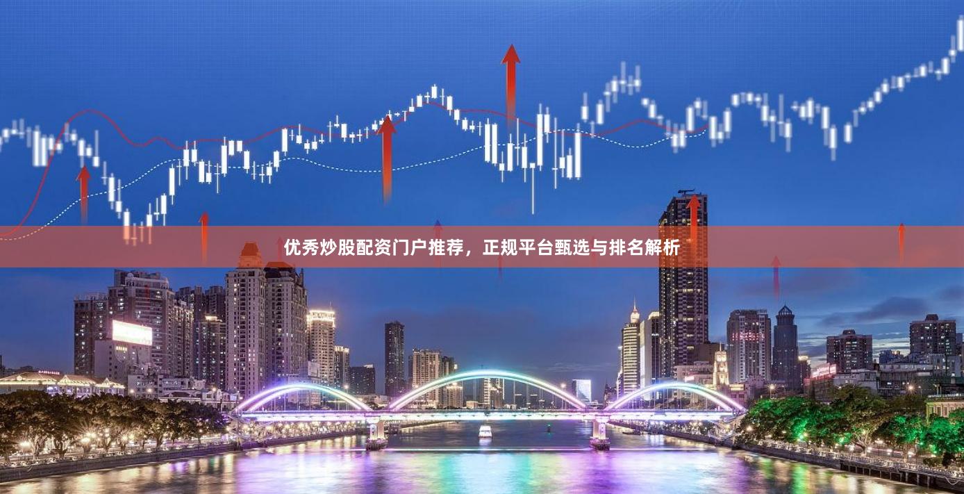 优秀炒股配资门户推荐，正规平台甄选与排名解析