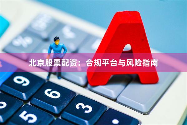 北京股票配资：合规平台与风险指南