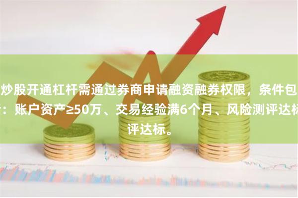 炒股开通杠杆需通过券商申请融资融券权限，条件包括：账户资产≥50万、交易经验满6个月、风险测评达标。