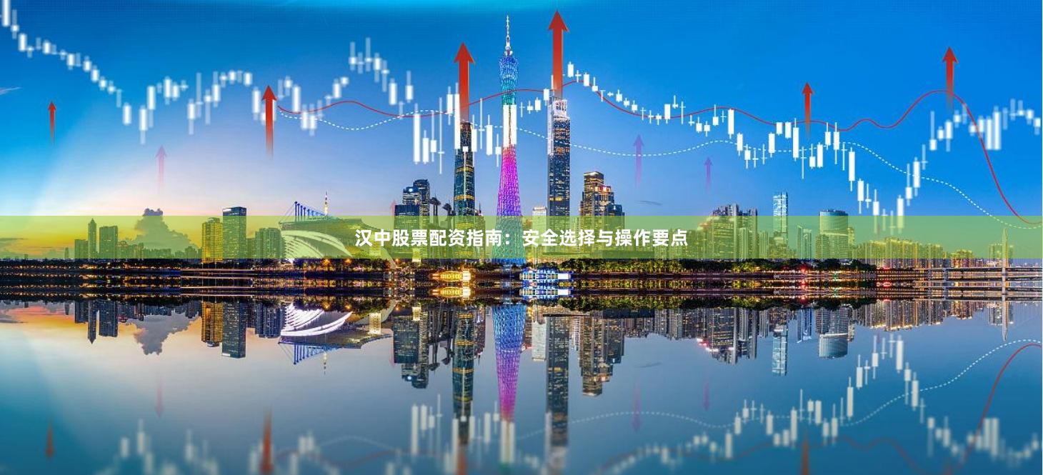 汉中股票配资指南：安全选择与操作要点