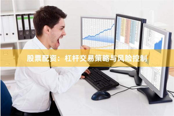股票配资：杠杆交易策略与风险控制