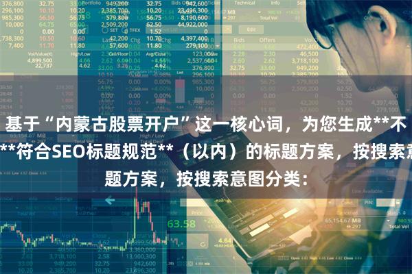 基于“内蒙古股票开户”这一核心词，为您生成**不重复**且**符合SEO标题规范**（以内）的标题方案，按搜索意图分类：