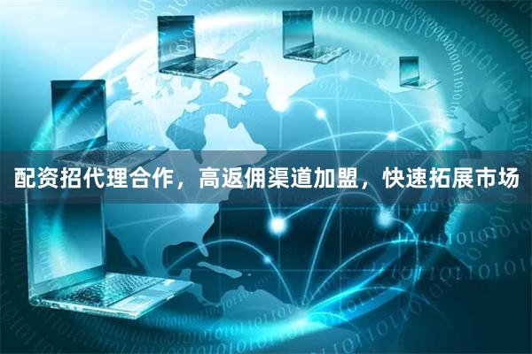 配资招代理合作，高返佣渠道加盟，快速拓展市场