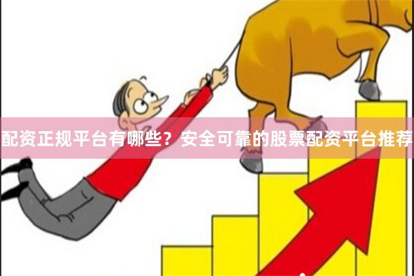 配资正规平台有哪些？安全可靠的股票配资平台推荐