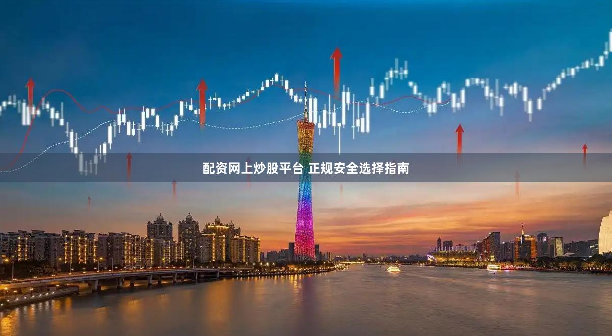 配资网上炒股平台 正规安全选择指南