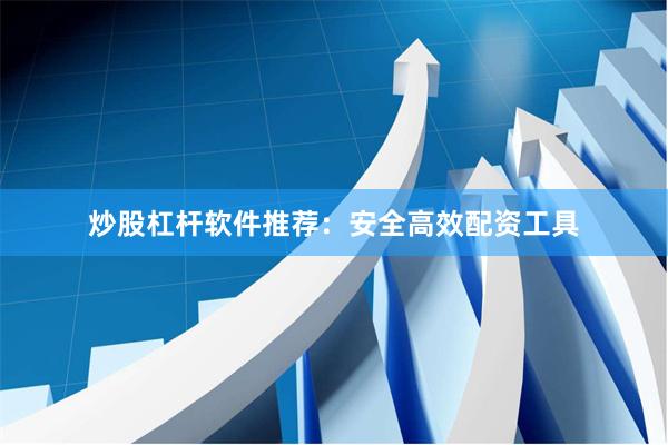 炒股杠杆软件推荐：安全高效配资工具
