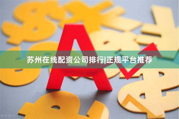 苏州在线配资公司排行|正规平台推荐