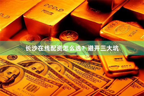长沙在线配资怎么选？避开三大坑