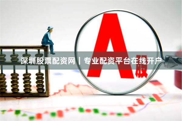 深圳股票配资网｜专业配资平台在线开户