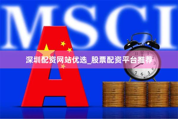 深圳配资网站优选_股票配资平台推荐