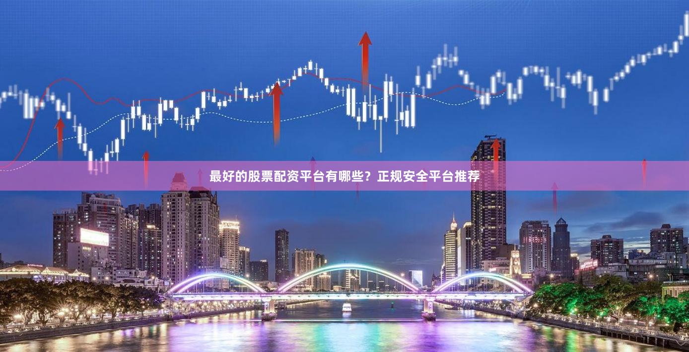 最好的股票配资平台有哪些？正规安全平台推荐