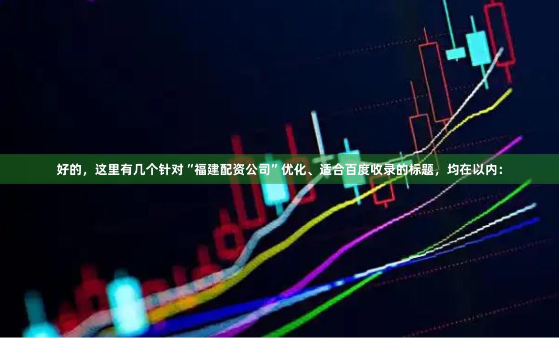 好的，这里有几个针对“福建配资公司”优化、适合百度收录的标题，均在以内：