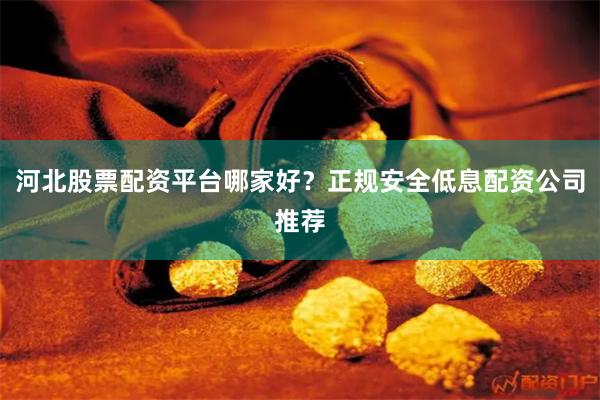 河北股票配资平台哪家好？正规安全低息配资公司推荐
