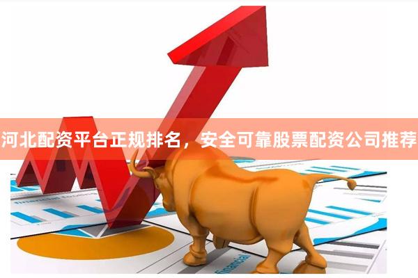 河北配资平台正规排名，安全可靠股票配资公司推荐
