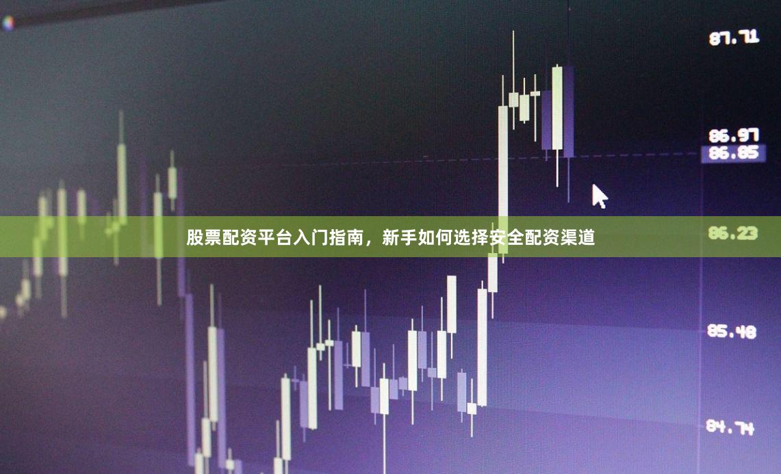 股票配资平台入门指南，新手如何选择安全配资渠道
