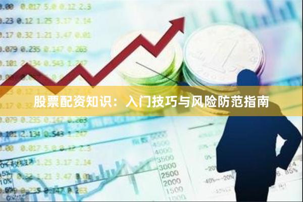 股票配资知识:入门技巧与风险防范指南